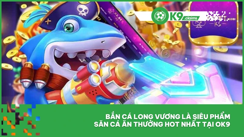 Bắn cá long vương là siêu phẩm săn cá ăn thưởng hot nhất tại ok9